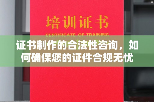 崇川证书制作的合法性咨询，如何确保您的证件合规无忧